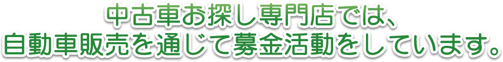 中古車お探し専門店では、自動車販売を通じて募金活動をしています。