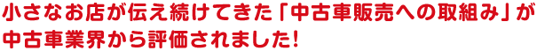 小さなお店が伝え続けてきた「中古車販売への取組み」が中古車業界から評価されました！