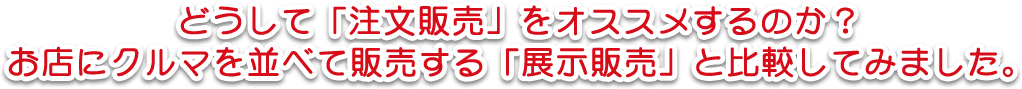 どうして「注文販売」をオススメするのか？お店にクルマを並べて販売する「展示販売」と比較してみました。