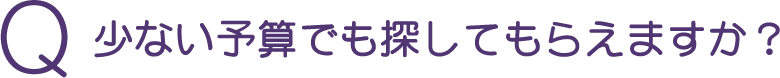 Q 少ない予算でも探してもらえますか？