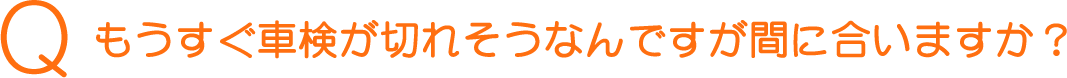 Q もうすぐ車検が切れそうなんですが間に合いますか？