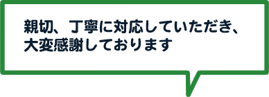 親切、丁寧に対応していただき、大変感謝しております