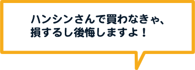 ハンシンさんで買わなきゃ、損するし後悔しますよ！