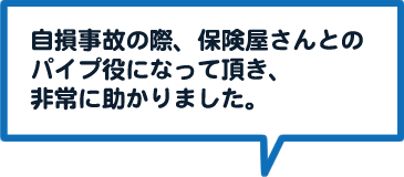 自損事故の際、保険屋さんとのパイプ役になって頂き、非常に助かりました。